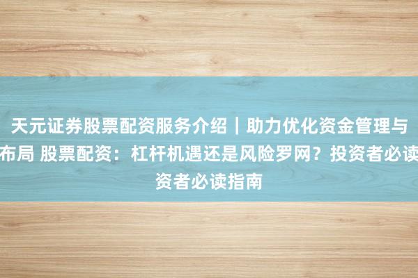 天元证券股票配资服务介绍｜助力优化资金管理与交易布局 股票配资：杠杆机遇还是风险罗网？投资者必读指南