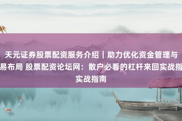 天元证券股票配资服务介绍｜助力优化资金管理与交易布局 股票配资论坛网：散户必看的杠杆来回实战指南