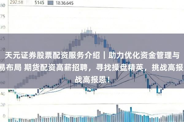 天元证券股票配资服务介绍｜助力优化资金管理与交易布局 期货配资高薪招聘，寻找操盘精英，挑战高报恩！