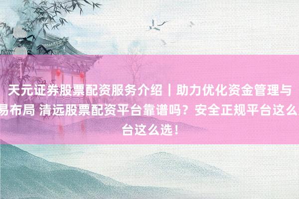 天元证券股票配资服务介绍｜助力优化资金管理与交易布局 清远股票配资平台靠谱吗？安全正规平台这么选！