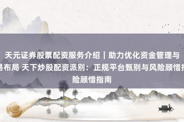 天元证券股票配资服务介绍｜助力优化资金管理与交易布局 天下炒股配资派别：正规平台甄别与风险顾惜指南