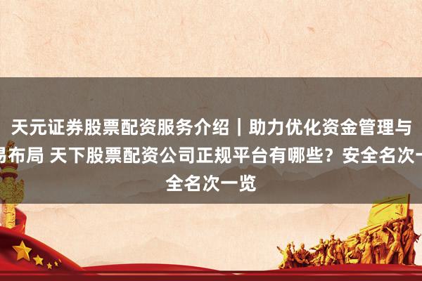天元证券股票配资服务介绍｜助力优化资金管理与交易布局 天下股票配资公司正规平台有哪些？安全名次一览