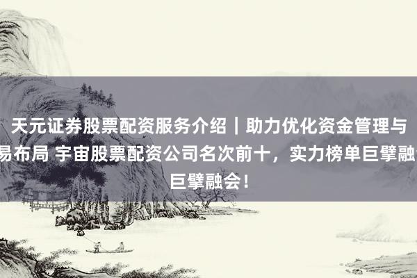 天元证券股票配资服务介绍｜助力优化资金管理与交易布局 宇宙股票配资公司名次前十，实力榜单巨擘融会！