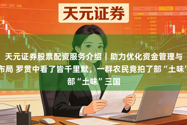 天元证券股票配资服务介绍｜助力优化资金管理与交易布局 罗贯中看了皆千里默，一群农民竟拍了部“土味”三国