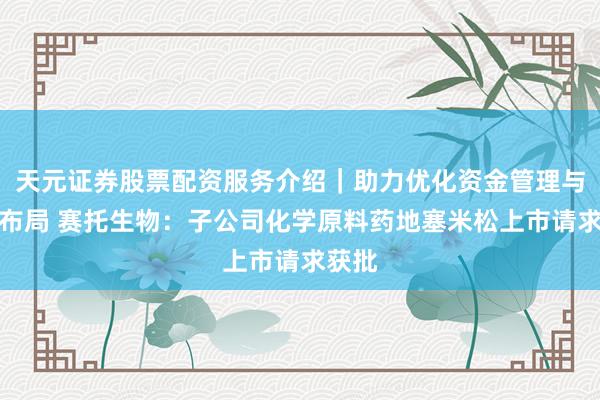 天元证券股票配资服务介绍｜助力优化资金管理与交易布局 赛托生物：子公司化学原料药地塞米松上市请求获批