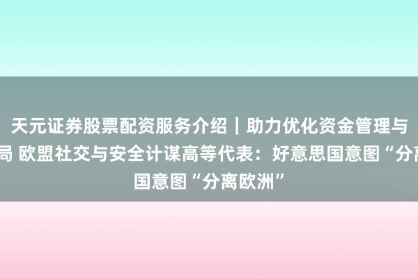 天元证券股票配资服务介绍｜助力优化资金管理与交易布局 欧盟社交与安全计谋高等代表：好意思国意图“分离欧洲”