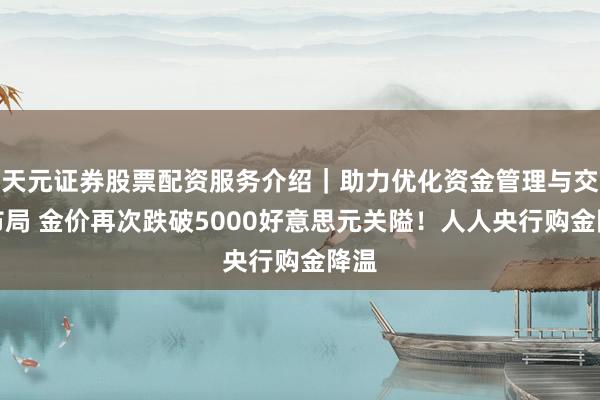 天元证券股票配资服务介绍｜助力优化资金管理与交易布局 金价再次跌破5000好意思元关隘！人人央行购金降温