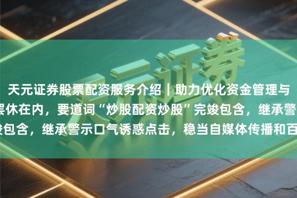 天元证券股票配资服务介绍|助力优化资金管理与交易布局 (注:标题罢休在内,要道词“炒股配资炒股”完竣包含,继承警示口气诱惑点击,稳当自媒体传播和百度收录偏好)