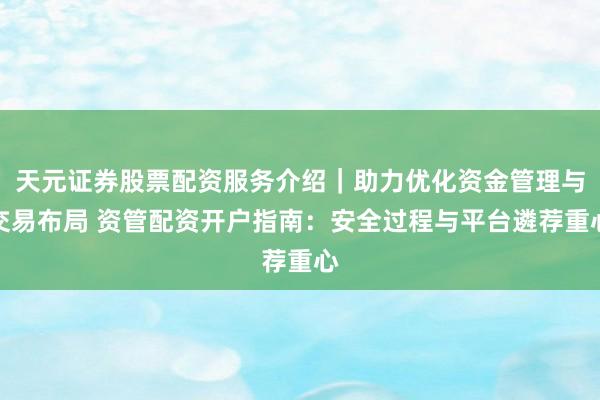 天元证券股票配资服务介绍｜助力优化资金管理与交易布局 资管配资开户指南：安全过程与平台遴荐重心