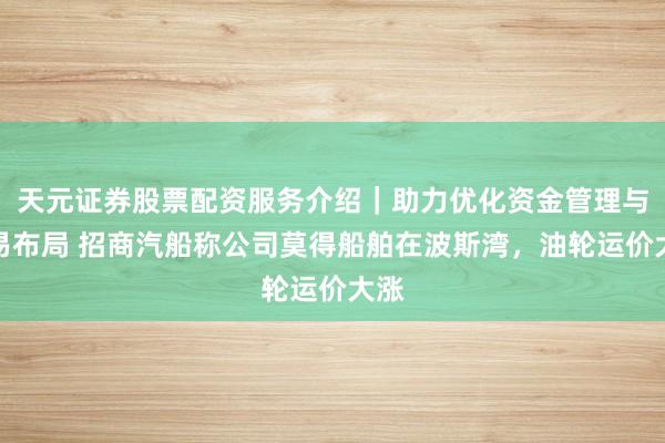 天元证券股票配资服务介绍｜助力优化资金管理与交易布局 招商汽船称公司莫得船舶在波斯湾，油轮运价大涨