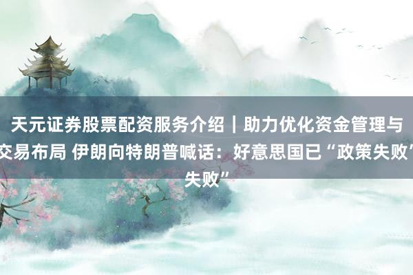 天元证券股票配资服务介绍|助力优化资金管理与交易布局 伊朗向特朗普喊话:好意思国已“政策失败”