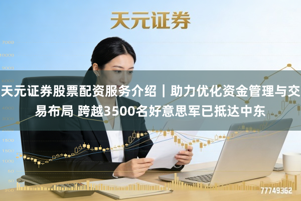 天元证券股票配资服务介绍｜助力优化资金管理与交易布局 跨越3500名好意思军已抵达中东