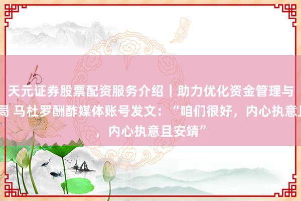 天元证券股票配资服务介绍｜助力优化资金管理与交易布局 马杜罗酬酢媒体账号发文：“咱们很好，内心执意且安靖”