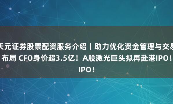 天元证券股票配资服务介绍｜助力优化资金管理与交易布局 CFO身价超3.5亿！A股激光巨头拟再赴港IPO！