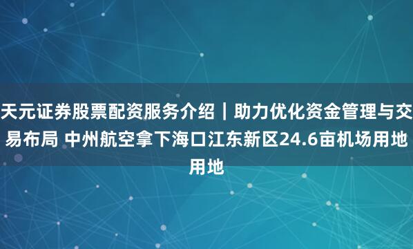 天元证券股票配资服务介绍｜助力优化资金管理与交易布局 中州航空拿下海口江东新区24.6亩机场用地