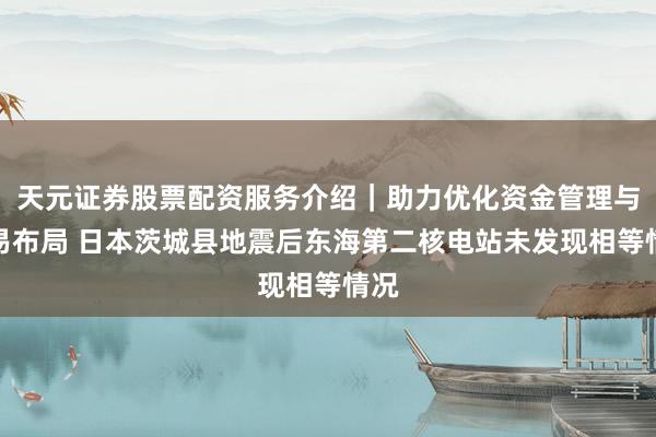 天元证券股票配资服务介绍｜助力优化资金管理与交易布局 日本茨城县地震后东海第二核电站未发现相等情况